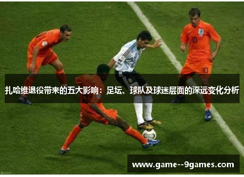 扎哈维退役带来的五大影响：足坛、球队及球迷层面的深远变化分析