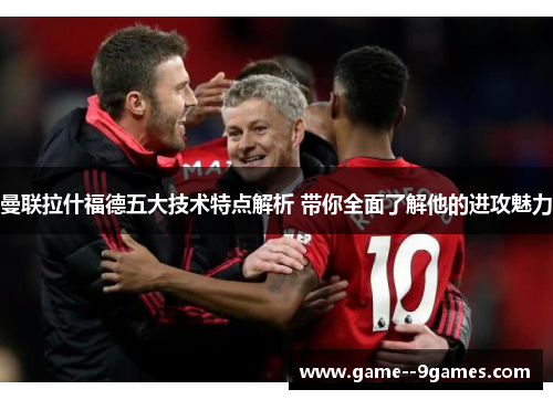 曼联拉什福德五大技术特点解析 带你全面了解他的进攻魅力 曼联拉什福德五大技术特点解析 带你全面了解他的进攻魅力