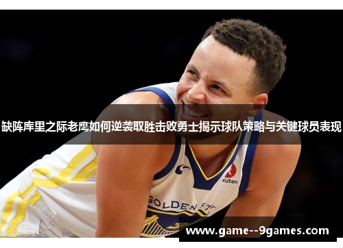 缺阵库里之际老鹰如何逆袭取胜击败勇士揭示球队策略与关键球员表现 缺阵库里之际老鹰如何逆袭取胜击败勇士揭示球队策略与关键球员表现