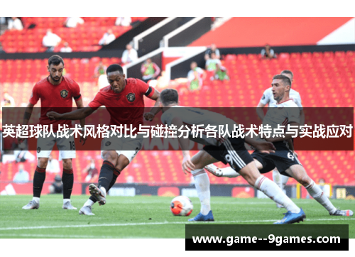 英超球队战术风格对比与碰撞分析各队战术特点与实战应对 英超球队战术风格对比与碰撞分析各队战术特点与实战应对