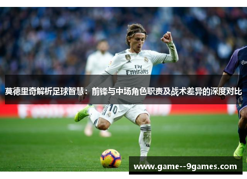 莫德里奇解析足球智慧：前锋与中场角色职责及战术差异的深度对比