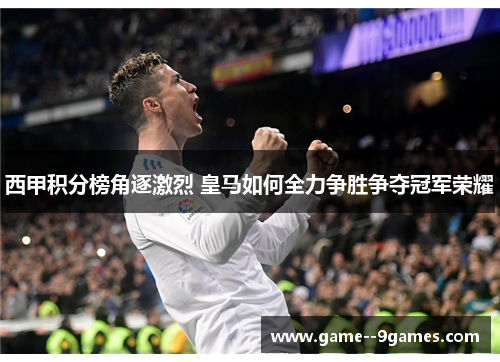 西甲积分榜角逐激烈 皇马如何全力争胜争夺冠军荣耀 西甲积分榜角逐激烈 皇马如何全力争胜争夺冠军荣耀