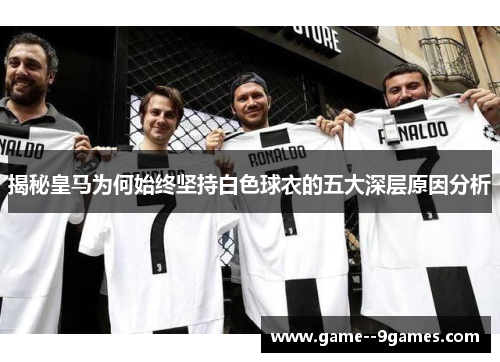 揭秘皇马为何始终坚持白色球衣的五大深层原因分析