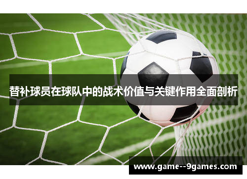 替补球员在球队中的战术价值与关键作用全面剖析 替补球员在球队中的战术价值与关键作用全面剖析