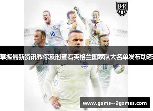 掌握最新资讯教你及时查看英格兰国家队大名单发布动态 掌握最新资讯教你及时查看英格兰国家队大名单发布动态