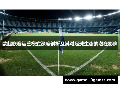 欧超联赛运营模式深度剖析及其对足球生态的潜在影响