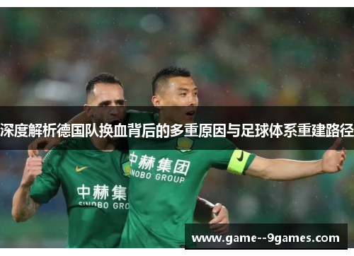 深度解析德国队换血背后的多重原因与足球体系重建路径