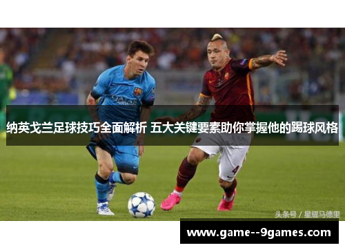 纳英戈兰足球技巧全面解析 五大关键要素助你掌握他的踢球风格 纳英戈兰足球技巧全面解析 五大关键要素助你掌握他的踢球风格