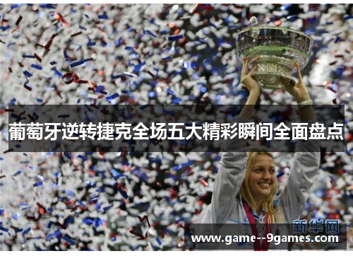 葡萄牙逆转捷克全场五大精彩瞬间全面盘点 葡萄牙逆转捷克全场五大精彩瞬间全面盘点