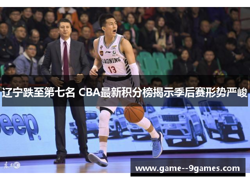 辽宁跌至第七名 CBA最新积分榜揭示季后赛形势严峻 辽宁跌至第七名 CBA最新积分榜揭示季后赛形势严峻