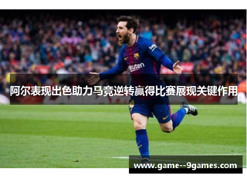 阿尔表现出色助力马竞逆转赢得比赛展现关键作用 阿尔表现出色助力马竞逆转赢得比赛展现关键作用