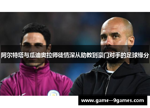 阿尔特塔与瓜迪奥拉师徒情深从助教到豪门对手的足球缘分 阿尔特塔与瓜迪奥拉师徒情深从助教到豪门对手的足球缘分