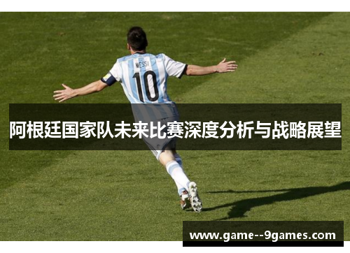 阿根廷国家队未来比赛深度分析与战略展望