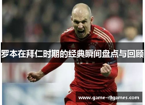 罗本在拜仁时期的经典瞬间盘点与回顾