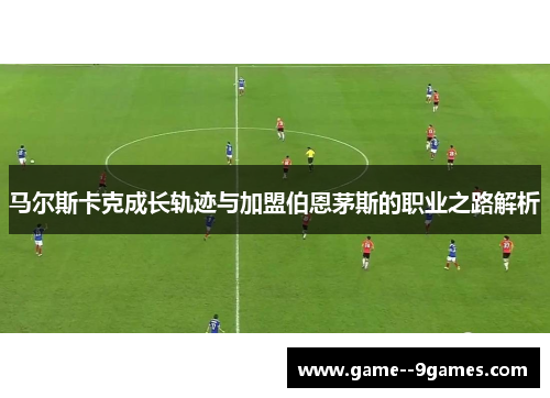 马尔斯卡克成长轨迹与加盟伯恩茅斯的职业之路解析