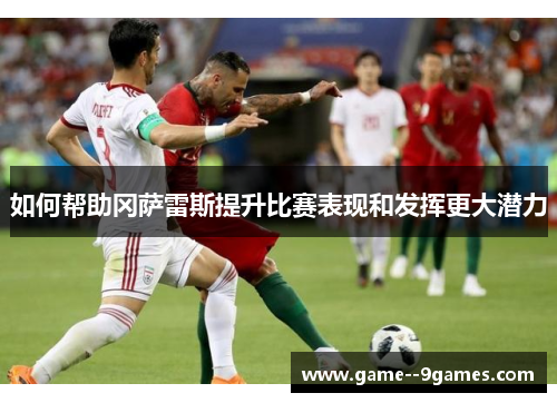 如何帮助冈萨雷斯提升比赛表现和发挥更大潜力 如何帮助冈萨雷斯提升比赛表现和发挥更大潜力