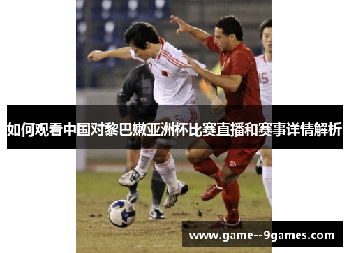 如何观看中国对黎巴嫩亚洲杯比赛直播和赛事详情解析
