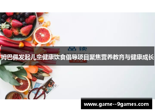姆巴佩发起儿童健康饮食倡导项目聚焦营养教育与健康成长 姆巴佩发起儿童健康饮食倡导项目聚焦营养教育与健康成长
