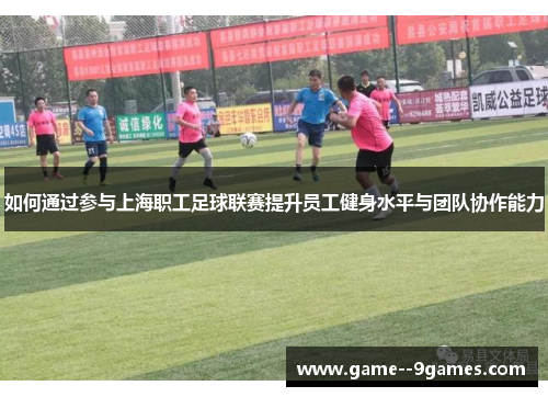 如何通过参与上海职工足球联赛提升员工健身水平与团队协作能力 如何通过参与上海职工足球联赛提升员工健身水平与团队协作能力