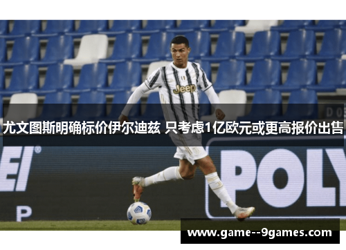 尤文图斯明确标价伊尔迪兹 只考虑1亿欧元或更高报价出售 尤文图斯明确标价伊尔迪兹 只考虑1亿欧元或更高报价出售