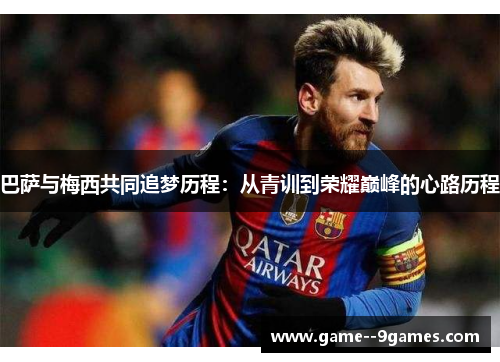 巴萨与梅西共同追梦历程:从青训到荣耀巅峰的心路历程 巴萨与梅西共同追梦历程:从青训到荣耀巅峰的心路历程