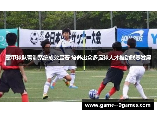 意甲球队青训系统成效显著 培养出众多足球人才推动联赛发展 意甲球队青训系统成效显著 培养出众多足球人才推动联赛发展