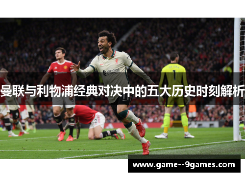 曼联与利物浦经典对决中的五大历史时刻解析 曼联与利物浦经典对决中的五大历史时刻解析