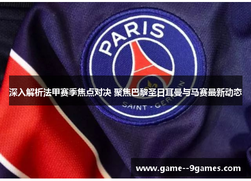 深入解析法甲赛季焦点对决 聚焦巴黎圣日耳曼与马赛最新动态