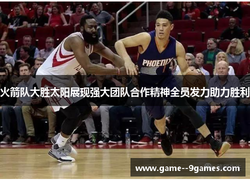 火箭队大胜太阳展现强大团队合作精神全员发力助力胜利 火箭队大胜太阳展现强大团队合作精神全员发力助力胜利