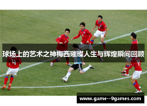 球场上的艺术之神梅西璀璨人生与辉煌瞬间回顾