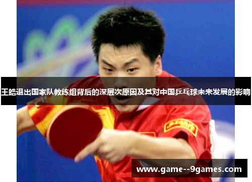 王皓退出国家队教练组背后的深层次原因及其对中国乒乓球未来发展的影响 王皓退出国家队教练组背后的深层次原因及其对中国乒乓球未来发展的影响