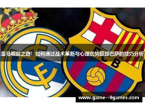皇马崛起之路:如何通过战术革新与心理优势超越巴萨的技巧分析 皇马崛起之路:如何通过战术革新与心理优势超越巴萨的技巧分析