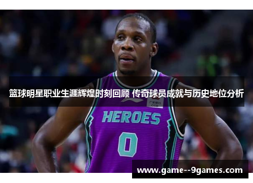 篮球明星职业生涯辉煌时刻回顾 传奇球员成就与历史地位分析 篮球明星职业生涯辉煌时刻回顾 传奇球员成就与历史地位分析
