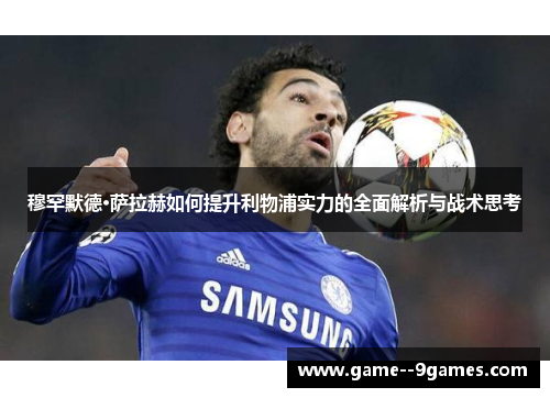 穆罕默德·萨拉赫如何提升利物浦实力的全面解析与战术思考 穆罕默德·萨拉赫如何提升利物浦实力的全面解析与战术思考
