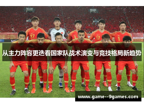 从主力阵容更迭看国家队战术演变与竞技格局新趋势 从主力阵容更迭看国家队战术演变与竞技格局新趋势