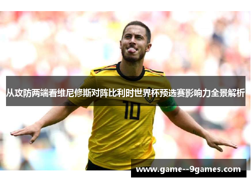 从攻防两端看维尼修斯对阵比利时世界杯预选赛影响力全景解析