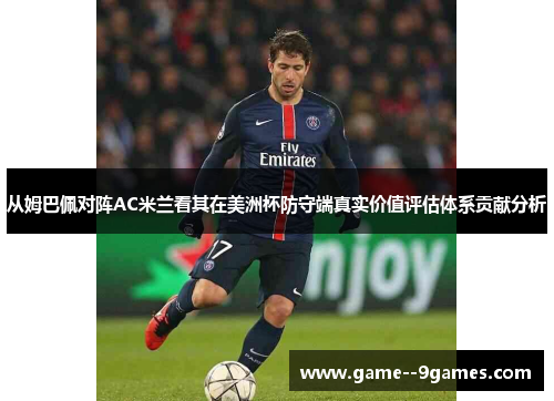 从姆巴佩对阵AC米兰看其在美洲杯防守端真实价值评估体系贡献分析 从姆巴佩对阵AC米兰看其在美洲杯防守端真实价值评估体系贡献分析