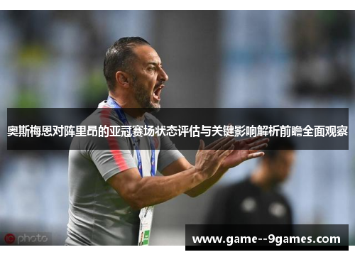 奥斯梅恩对阵里昂的亚冠赛场状态评估与关键影响解析前瞻全面观察 奥斯梅恩对阵里昂的亚冠赛场状态评估与关键影响解析前瞻全面观察