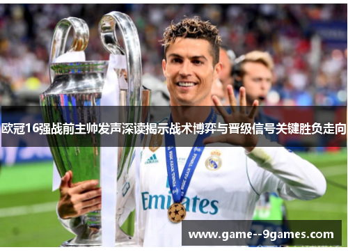 欧冠16强战前主帅发声深读揭示战术博弈与晋级信号关键胜负走向 欧冠16强战前主帅发声深读揭示战术博弈与晋级信号关键胜负走向