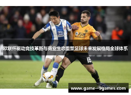欧联杯驱动竞技革新与商业生态重塑足球未来发展格局全球体系 欧联杯驱动竞技革新与商业生态重塑足球未来发展格局全球体系