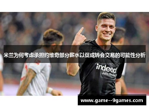 米兰为何考虑承担约维奇部分薪水以促成转会交易的可能性分析 米兰为何考虑承担约维奇部分薪水以促成转会交易的可能性分析