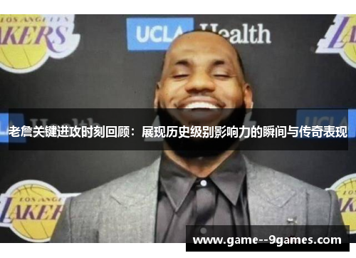 老詹关键进攻时刻回顾：展现历史级别影响力的瞬间与传奇表现
