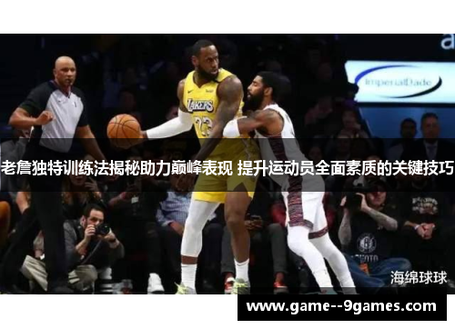 老詹独特训练法揭秘助力巅峰表现 提升运动员全面素质的关键技巧 老詹独特训练法揭秘助力巅峰表现 提升运动员全面素质的关键技巧