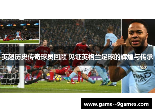 英超历史传奇球员回顾 见证英格兰足球的辉煌与传承 英超历史传奇球员回顾 见证英格兰足球的辉煌与传承