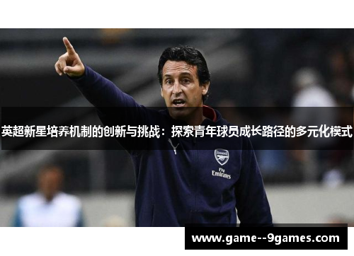 英超新星培养机制的创新与挑战:探索青年球员成长路径的多元化模式 英超新星培养机制的创新与挑战:探索青年球员成长路径的多元化模式