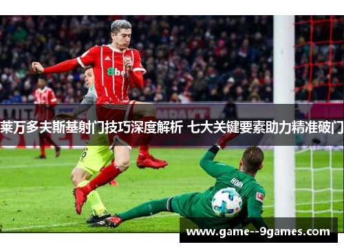 莱万多夫斯基射门技巧深度解析 七大关键要素助力精准破门