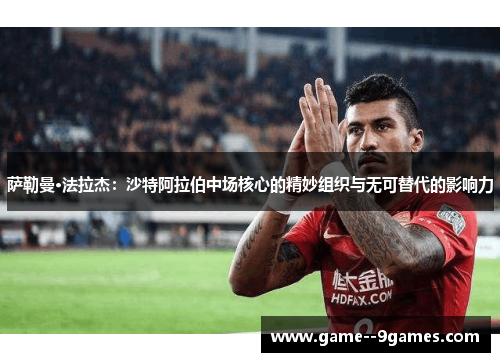 萨勒曼·法拉杰：沙特阿拉伯中场核心的精妙组织与无可替代的影响力