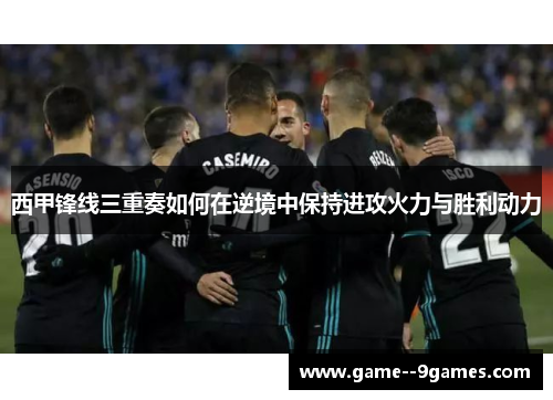 西甲锋线三重奏如何在逆境中保持进攻火力与胜利动力