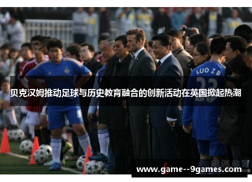 贝克汉姆推动足球与历史教育融合的创新活动在英国掀起热潮