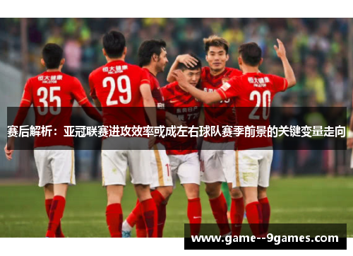 赛后解析：亚冠联赛进攻效率或成左右球队赛季前景的关键变量走向